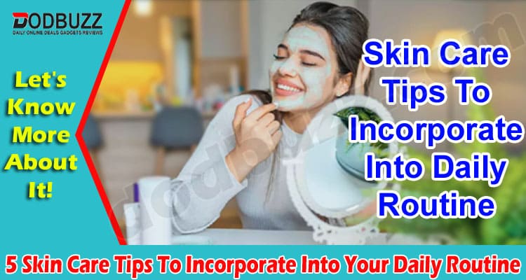 Top 5 Skin Care Tips To Incorporate Into Your Daily Routine 