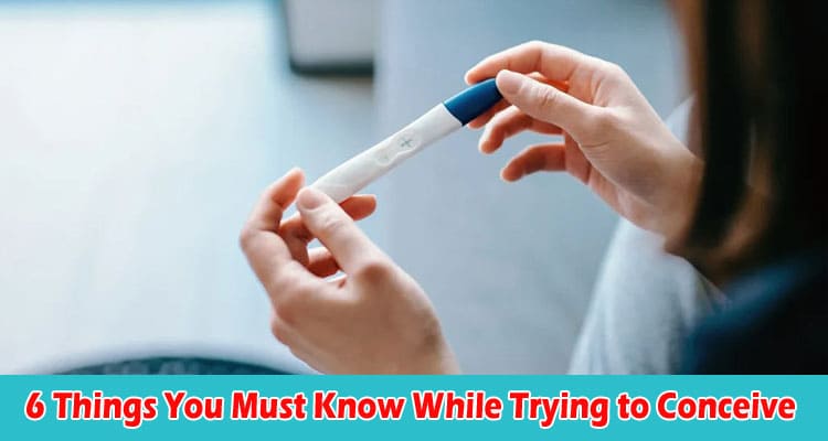 Top 6 Things You Must Know While Trying to Conceive