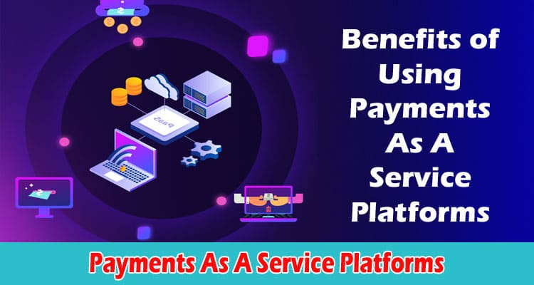 Top Benefits of Using Payments As A Service Platforms