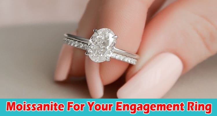 Why Should You Choose Moissanite For Your Engagement Ring